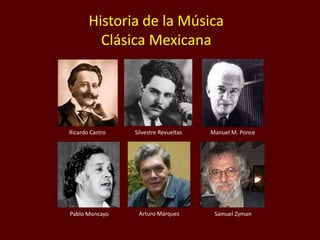 Historia de la Música
Clásica Mexicana
Ricardo Castro Silvestre Revueltas Manuel M. Ponce
Pablo Moncayo Arturo Márquez Samuel Zyman
 
