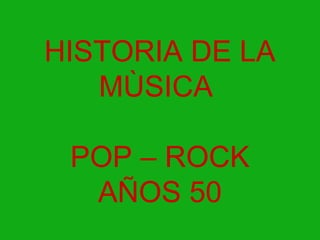 HISTORIA DE LA
MÙSICA
POP – ROCK
AÑOS 50
 