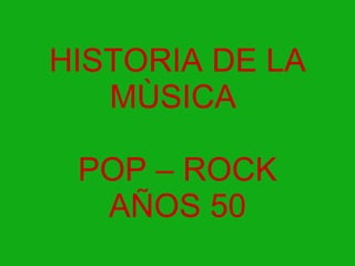 HISTORIA DE LA MÙSICA  POP – ROCK AÑOS 50 