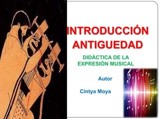 INTRODUCCIÓN
ANTIGUEDAD
DIDÁCTICA DE LA
EXPRESIÓN MUSICAL
Autor
Cintya Moya

 