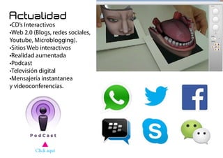 Actualidad
•CD’s Interactivos
•Web 2.0 (Blogs, redes sociales,
Youtube, Microblogging).
•Sitios Web interactivos
•Realidad aumentada
•Podcast
•Televisión digital
•Mensajería instantanea
y videoconferencias.
Click aquí
 