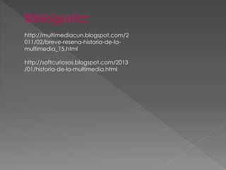 Bibliografía:
http://multimediacun.blogspot.com/2
011/02/breve-resena-historia-de-la-
multimedia_15.html
http://softcuriosos.blogspot.com/2013
/01/historia-de-la-multimedia.html
 