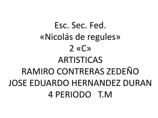 Esc. Sec. Fed.
       «Nicolás de regules»
               2 «C»
            ARTISTICAS
   RAMIRO CONTRERAS ZEDEÑO
JOSE EDUARDO HERNANDEZ DURAN
         4 PERIODO T.M
 