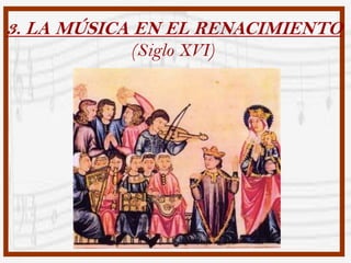 3. LA MÚSICA EN EL RENACIMIENTO
           (Siglo XVI)
 