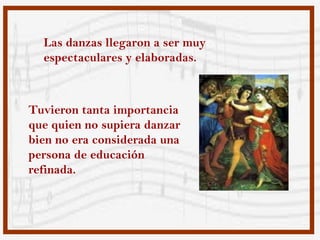 Las danzas llegaron a ser muy
  espectaculares y elaboradas.



Tuvieron tanta importancia
que quien no supiera danzar
bien no era considerada una
persona de educación
refinada.
 