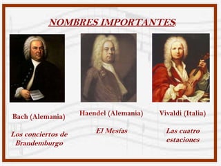 NOMBRES IMPORTANTES:




Bach (Alemania)     Haendel (Alemania)   Vivaldi (Italia)

Los conciertos de       El Mesías          Las cuatro
 Brandemburgo                              estaciones
 