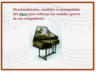Ocasionalmente, también se acompañaba
del clave para reforzar los sonidos graves
de sus compañeros.
 