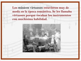 Los músicos virtuosos estuvieron muy de
moda en la época romántica. Se les llamaba
virtuosos porque tocaban los instrumentos
con muchísima habilidad.
 