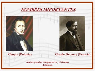 NOMBRES IMPORTANTES:




Chopin (Polonia)                     Claude Debussy (Francia)

            Ambos grandes compositores y virtuosos
                         del piano.
 