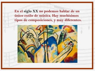En el siglo XX no podemos hablar de un
único estilo de música. Hay muchísimos
tipos de composiciones, y muy diferentes.
 