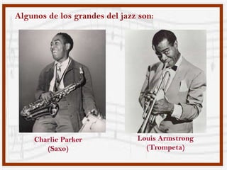 Algunos de los grandes del jazz son:




    Charlie Parker             Louis Armstrong
       (Saxo)                    (Trompeta)
 