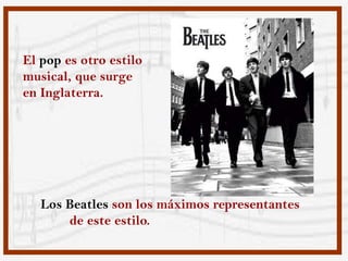 El pop es otro estilo
musical, que surge
en Inglaterra.




   Los Beatles son los máximos representantes
       de este estilo.
 