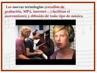 Las nuevas tecnologías (estudios de
grabación, MP3, internet…) facilitan el
acercamiento y difusión de todo tipo de música.
 
