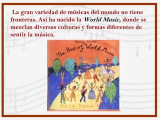 La gran variedad de músicas del mundo no tiene
fronteras. Así ha nacido la World Music, donde se
mezclan diversas culturas y formas diferentes de
sentir la música.
 
