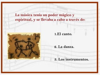 La música tenía un poder mágico y
espiritual, y se llevaba a cabo a través de:


                        1.El canto.


                        2. La danza.


                        3. Los instrumentos.
 