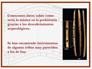 Conocemos datos sobre como
sería la música en la prehistoria
gracias a los descubrimientos
arqueológicos.



Se han encontrado instrumentos
de algunas tribus muy parecidos
a los de hoy.
 