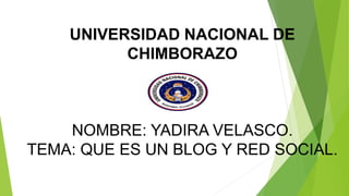 UNIVERSIDAD NACIONAL DE
CHIMBORAZO
NOMBRE: YADIRA VELASCO.
TEMA: QUE ES UN BLOG Y RED SOCIAL.
 