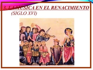 3. LA MÚSICA EN EL RENACIMIENTO
(SIGLO XVI)
 