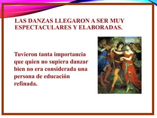 LAS DANZAS LLEGARON A SER MUY
ESPECTACULARES Y ELABORADAS.
Tuvieron tanta importancia
que quien no supiera danzar
bien no era considerada una
persona de educación
refinada.
 