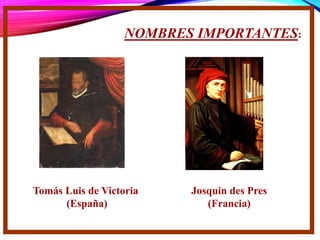 NOMBRES IMPORTANTES:
Josquin des Pres
(Francia)
Tomás Luis de Victoria
(España)
 