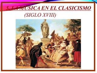 5. LA MÚSICA EN EL CLASICISMO
(SIGLO XVIII)
 