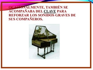OCASIONALMENTE, TAMBIÉN SE
ACOMPAÑABA DEL CLAVE PARA
REFORZAR LOS SONIDOS GRAVES DE
SUS COMPAÑEROS.
 