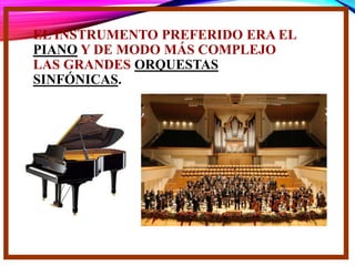 EL INSTRUMENTO PREFERIDO ERA EL
PIANO Y DE MODO MÁS COMPLEJO
LAS GRANDES ORQUESTAS
SINFÓNICAS.
 