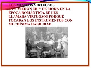 LOS MÚSICOS VIRTUOSOS
ESTUVIERON MUY DE MODA EN LA
ÉPOCA ROMÁNTICA. SE LES
LLAMABA VIRTUOSOS PORQUE
TOCABAN LOS INSTRUMENTOS CON
MUCHÍSIMA HABILIDAD.
 