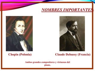 NOMBRES IMPORTANTES:
Chopin (Polonia) Claude Debussy (Francia)
Ambos grandes compositores y virtuosos del
piano.
 