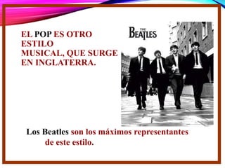 EL POP ES OTRO
ESTILO
MUSICAL, QUE SURGE
EN INGLATERRA.
Los Beatles son los máximos representantes
de este estilo.
 