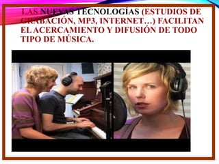 LAS NUEVAS TECNOLOGÍAS (ESTUDIOS DE
GRABACIÓN, MP3, INTERNET…) FACILITAN
ELACERCAMIENTO Y DIFUSIÓN DE TODO
TIPO DE MÚSICA.
 
