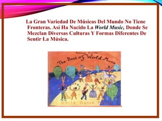 La Gran Variedad De Músicas Del Mundo No Tiene
Fronteras. Así Ha Nacido La World Music, Donde Se
Mezclan Diversas Culturas Y Formas Diferentes De
Sentir La Música.
 