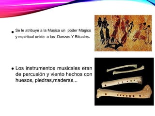 Se le atribuye a la Música un poder Mágico
y espiritual unido a las Danzas Y Rituales.
Los instrumentos musicales eran
de percusión y viento hechos con
huesos, piedras,maderas...
 