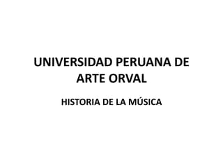 UNIVERSIDAD PERUANA DE
ARTE ORVAL
HISTORIA DE LA MÚSICA
 