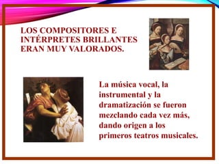 LOS COMPOSITORES E
INTÉRPRETES BRILLANTES
ERAN MUY VALORADOS.
La música vocal, la
instrumental y la
dramatización se fueron
mezclando cada vez más,
dando origen a los
primeros teatros musicales.
 