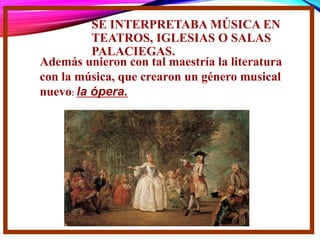 SE INTERPRETABA MÚSICA EN
TEATROS, IGLESIAS O SALAS
PALACIEGAS.
Además unieron con tal maestría la literatura
con la música, que crearon un género musical
nuevo: la ópera.
 