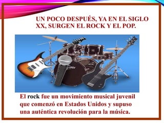UN POCO DESPUÉS, YA EN EL SIGLO
XX, SURGEN EL ROCK Y EL POP.
El rock fue un movimiento musical juvenil
que comenzó en Estados Unidos y supuso
una auténtica revolución para la música.
 