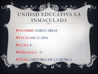 UNIDAD EDUCATIVA LA
INMACULADA
NOMBRE: EMILY ARIAS
FECHA:08/11/2016
CUSO: 8
PARALELO: ¨A¨
TEMA: HISTORIA DE LA MUSICA
 