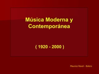 Música Moderna y
 Contemporánea


   ( 1920 - 2000 )



                     Maurice Ravel - Bolero
 