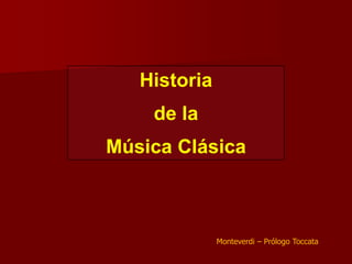 Historia
    de la
Música Clásica



              Monteverdi – Prólogo Toccata
 