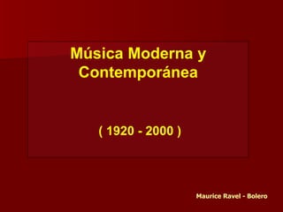 Música Moderna y
 Contemporánea


   ( 1920 - 2000 )




                     Maurice Ravel - Bolero
 