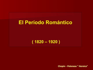El Período Romántico


    ( 1820 – 1920 )




                 Chopin - Polonesa “ Heroica”
 