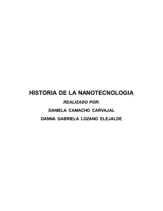 HISTORIA DE LA NANOTECNOLOGIA
REALIZADO POR:
DANIELA CAMACHO CARVAJAL
DANNA GABRIELA LOZANO ELEJALDE
 