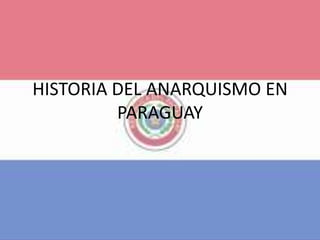 HISTORIA DEL ANARQUISMO EN
PARAGUAY
 