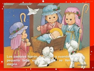 Los pastores fueron al establo, y cuando vieron al
pequeño bebé en el pesebre, se llenaron de
alegría.
 