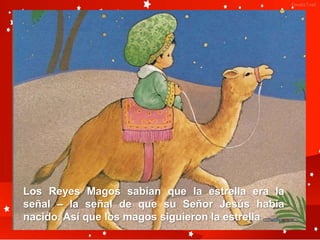 Los Reyes Magos sabían que la estrella era la
señal – la señal de que su Señor Jesús había
nacido. Así que los magos siguieron la estrella
 