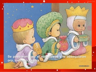 Se postraron ante el niño Jesús y le obsequiaron
oro, incienso y mirra
 