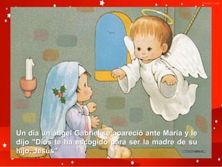 Un día un ángel Gabriel se apareció ante María y le
dijo "Dios te ha escogido para ser la madre de su
hijo, Jesús"
 