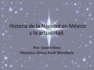 Historia de la Navidad en México
y la actualidad.
-
Por: Israel Pérez
Maestra: Diana Ruth Mendieta
 