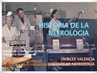 DR ALEX VALENCIA
DOCENTE DE NEFROLOGIA
Historia de la nefrologia by Alex
Valencia is licensed under
a Creative Commons
Reconocimiento-NoComercial-
SinObraDerivada 4.0 Internacional
License.
 